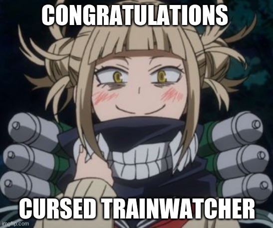 himiko toga | CONGRATULATIONS; CURSED TRAINWATCHER | image tagged in himiko toga | made w/ Imgflip meme maker