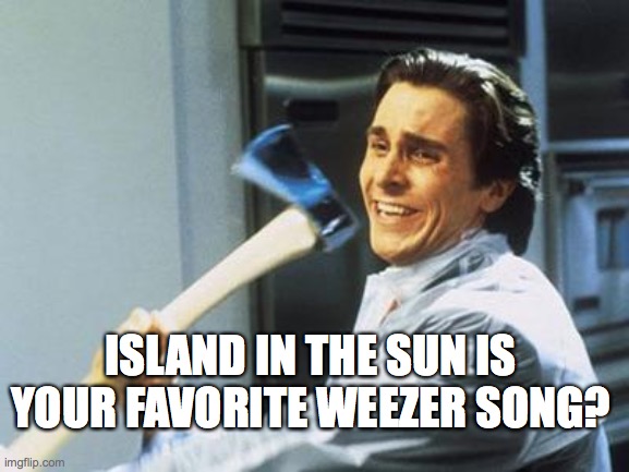 American Psycho X Weezer | ISLAND IN THE SUN IS YOUR FAVORITE WEEZER SONG? | image tagged in american psycho | made w/ Imgflip meme maker