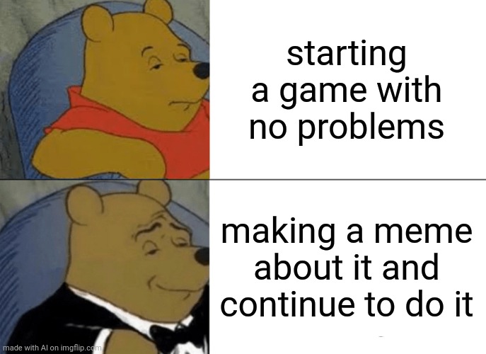 Tuxedo Winnie The Pooh | starting a game with no problems; making a meme about it and continue to do it | image tagged in memes,tuxedo winnie the pooh | made w/ Imgflip meme maker