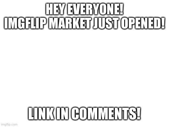 Imgflip market | HEY EVERYONE! IMGFLIP MARKET JUST OPENED! LINK IN COMMENTS! | image tagged in blank white template | made w/ Imgflip meme maker