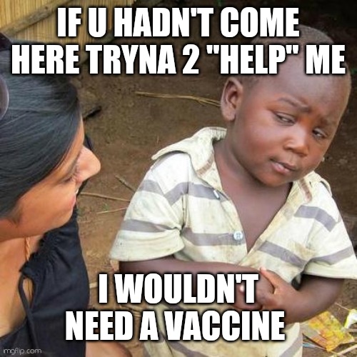 Save yoself | IF U HADN'T COME HERE TRYNA 2 "HELP" ME; I WOULDN'T NEED A VACCINE | image tagged in memes,third world skeptical kid | made w/ Imgflip meme maker