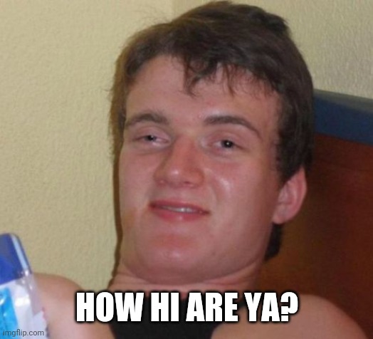 10 Guy Meme | HOW HI ARE YA? | image tagged in memes,10 guy | made w/ Imgflip meme maker