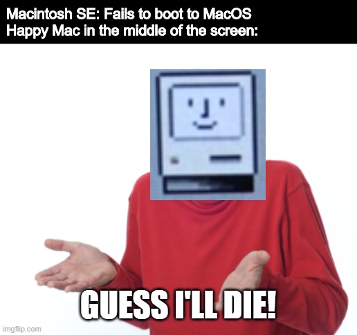 Guess I'll die  | Macintosh SE: Fails to boot to MacOS

Happy Mac in the middle of the screen:; GUESS I'LL DIE! | image tagged in guess i'll die,macintosh | made w/ Imgflip meme maker