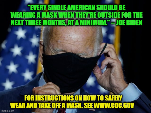 Joe Biden: The Struggle is Real | "EVERY SINGLE AMERICAN SHOULD BE WEARING A MASK WHEN THEY'RE OUTSIDE FOR THE NEXT THREE MONTHS, AT A MINIMUM." -- JOE BIDEN; FOR INSTRUCTIONS ON HOW TO SAFELY WEAR AND TAKE OFF A MASK, SEE WWW.CDC.GOV | image tagged in joe biden,covid-19,mask | made w/ Imgflip meme maker