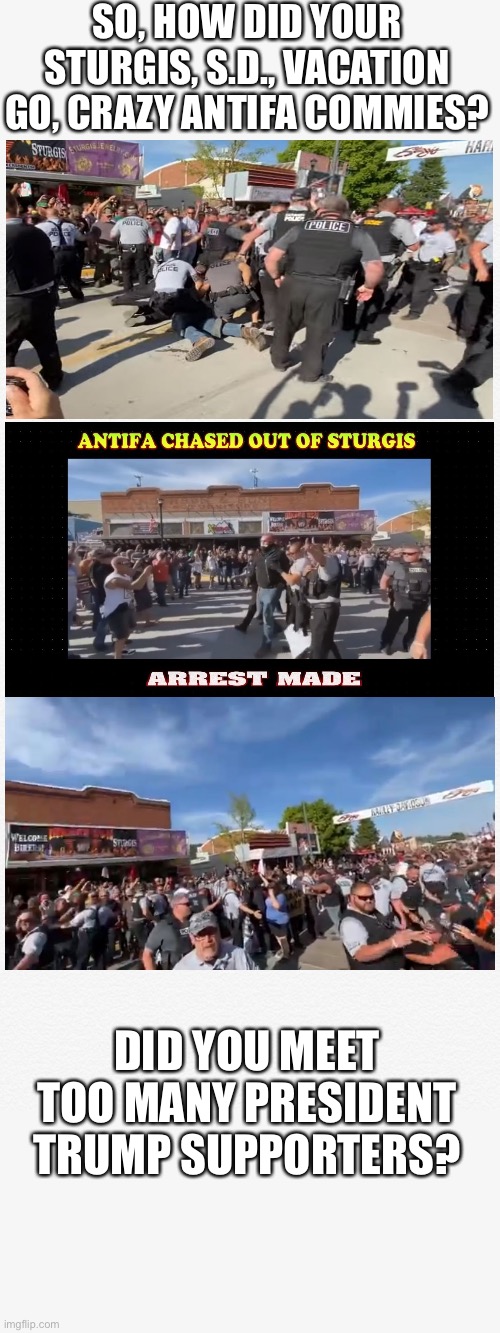 Antifa in Sturgis, S.D. — HILARIOUS!!! (And Antifa is funded by George Soros!) | SO, HOW DID YOUR STURGIS, S.D., VACATION GO, CRAZY ANTIFA COMMIES? DID YOU MEET TOO MANY PRESIDENT TRUMP SUPPORTERS? | image tagged in president trump,election 2020,antifa,communists,democrats,patriots | made w/ Imgflip meme maker
