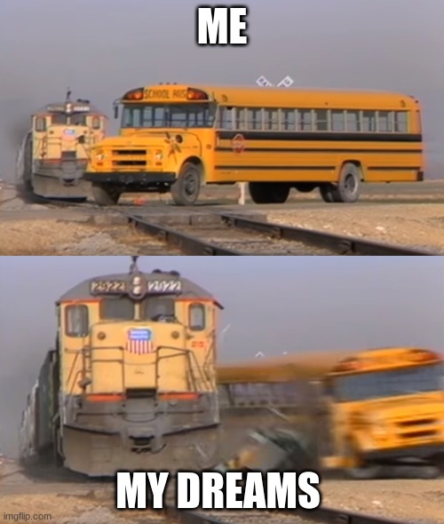 A train hitting a school bus | ME; MY DREAMS | image tagged in a train hitting a school bus | made w/ Imgflip meme maker