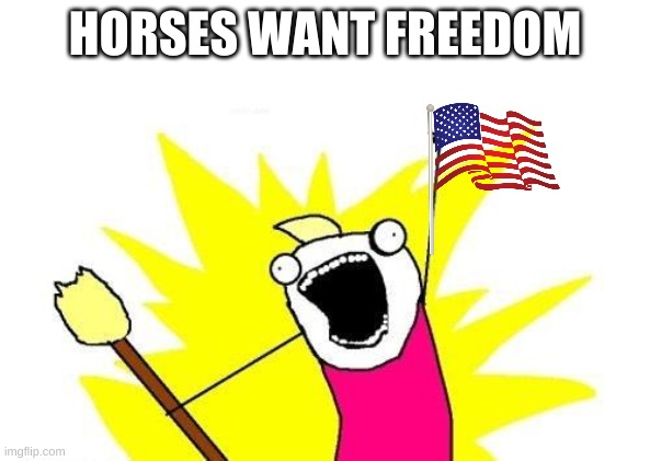 X All The Y Meme | HORSES WANT FREEDOM | image tagged in memes,x all the y | made w/ Imgflip meme maker