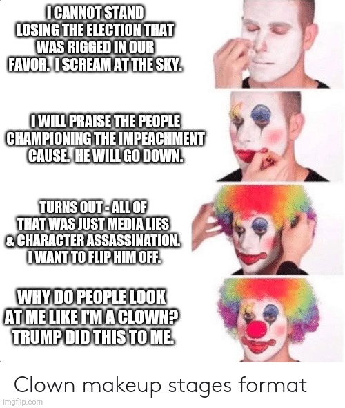 Clown makeup stage | I CANNOT STAND LOSING THE ELECTION THAT WAS RIGGED IN OUR FAVOR.  I SCREAM AT THE SKY. I WILL PRAISE THE PEOPLE CHAMPIONING THE IMPEACHMENT  | image tagged in clown makeup stage | made w/ Imgflip meme maker