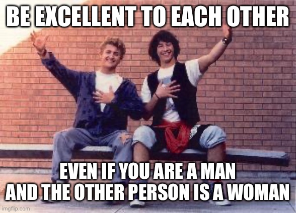 bill and ted | BE EXCELLENT TO EACH OTHER EVEN IF YOU ARE A MAN AND THE OTHER PERSON IS A WOMAN | image tagged in bill and ted | made w/ Imgflip meme maker