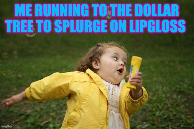 girl running | ME RUNNING TO THE DOLLAR TREE TO SPLURGE ON LIPGLOSS | image tagged in girl running | made w/ Imgflip meme maker