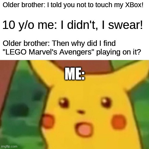 You expect a kid that young to afford both the game and the console? | Older brother: I told you not to touch my XBox! 10 y/o me: I didn't, I swear! Older brother: Then why did I find "LEGO Marvel's Avengers" playing on it? ME: | image tagged in memes,surprised pikachu,xbox,video games,brother,not a true story | made w/ Imgflip meme maker