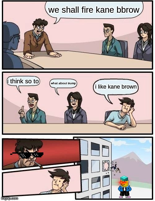 Boardroom Meeting Suggestion | we shall fire kane bbrow; i think so to; what about trump; i like kane brown | image tagged in memes,boardroom meeting suggestion | made w/ Imgflip meme maker