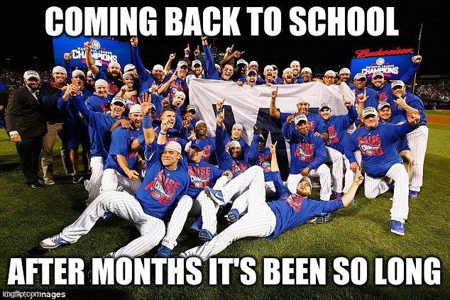 2016 Chicago Cubs | COMING BACK TO SCHOOL; AFTER MONTHS IT'S BEEN SO LONG | image tagged in 2016 chicago cubs | made w/ Imgflip meme maker