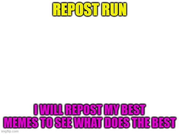 Blank White Template | REPOST RUN; I WILL REPOST MY BEST MEMES TO SEE WHAT DOES THE BEST | image tagged in blank white template | made w/ Imgflip meme maker