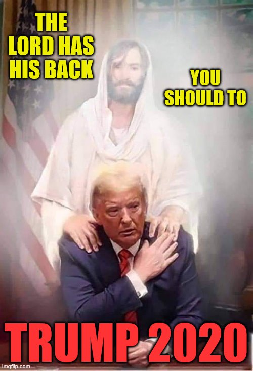 god bless america | THE LORD HAS HIS BACK; YOU SHOULD TO; TRUMP 2020 | image tagged in trump 2020,it is gods will,backed by the jesus,or not,god bless america | made w/ Imgflip meme maker