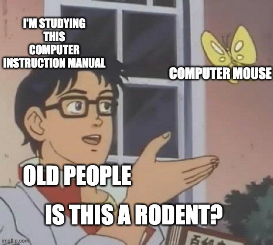 is this a rodent | I'M STUDYING THIS COMPUTER INSTRUCTION MANUAL; COMPUTER MOUSE; OLD PEOPLE; IS THIS A RODENT? | image tagged in memes,is this a pigeon | made w/ Imgflip meme maker