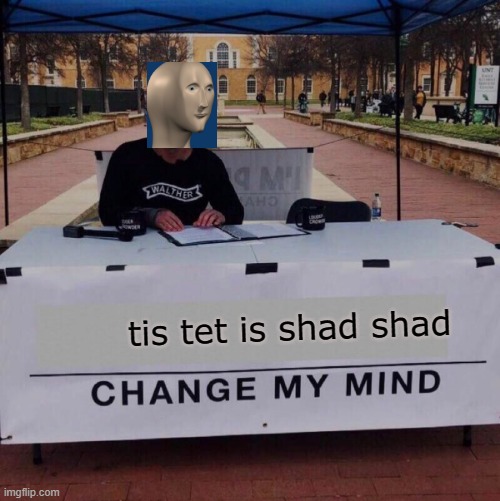 Change my mind 2.0 | tis tet is shad shad | image tagged in change my mind 20,meme man | made w/ Imgflip meme maker