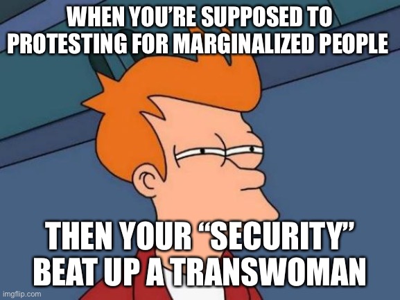 Portlandia August 2020 | WHEN YOU’RE SUPPOSED TO PROTESTING FOR MARGINALIZED PEOPLE; THEN YOUR “SECURITY” BEAT UP A TRANSWOMAN | image tagged in memes,futurama fry | made w/ Imgflip meme maker