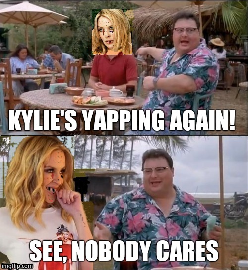 See, nobody cares, Kylie. | KYLIE'S YAPPING AGAIN! SEE, NOBODY CARES | image tagged in see nobody cares kylie,kylie minogue,kylieminoguesucks,google kylie minogue,kylie minogue memes,see nobody cares | made w/ Imgflip meme maker
