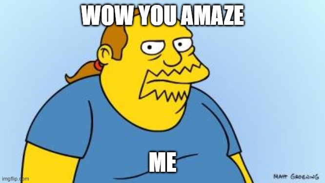 Worst. Thing. Ever. (Simpsons) | WOW YOU AMAZE ME | image tagged in worst thing ever simpsons | made w/ Imgflip meme maker