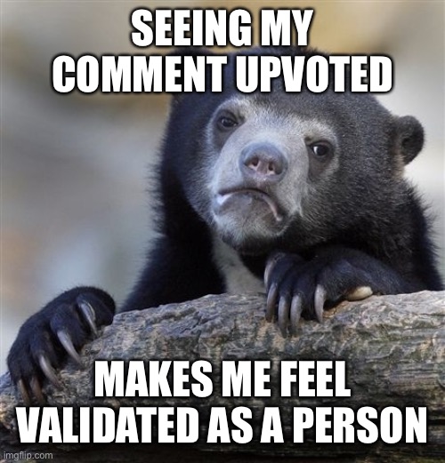Confession Bear Meme | SEEING MY COMMENT UPVOTED MAKES ME FEEL VALIDATED AS A PERSON | image tagged in memes,confession bear | made w/ Imgflip meme maker