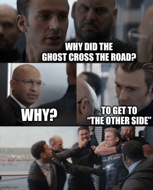 Captain America Elevator Fight | WHY DID THE GHOST CROSS THE ROAD? TO GET TO “THE OTHER SIDE”; WHY? | image tagged in captain america elevator fight | made w/ Imgflip meme maker
