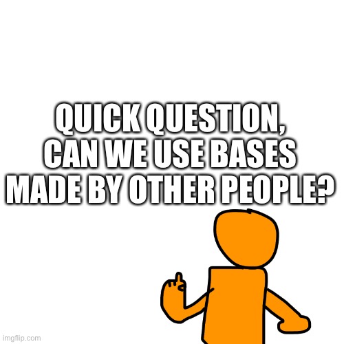 Just wondering | QUICK QUESTION, CAN WE USE BASES MADE BY OTHER PEOPLE? | made w/ Imgflip meme maker
