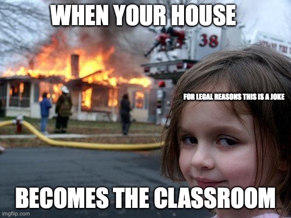 Disaster Girl | WHEN YOUR HOUSE; FOR LEGAL REASONS THIS IS A JOKE; BECOMES THE CLASSROOM | image tagged in memes,disaster girl | made w/ Imgflip meme maker