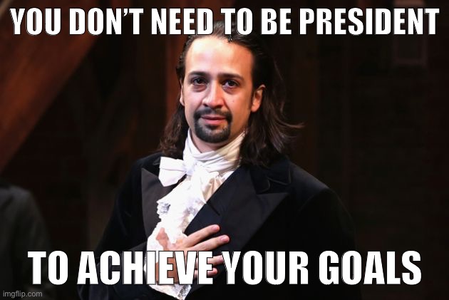 If your goal is to make ImgFlip a better place, stir debate, form friendships: You’ve all succeeded already. | YOU DON’T NEED TO BE PRESIDENT; TO ACHIEVE YOUR GOALS | image tagged in serious hamilton,imgflip,meanwhile on imgflip,imgflip trends,hamilton,imgflip community | made w/ Imgflip meme maker