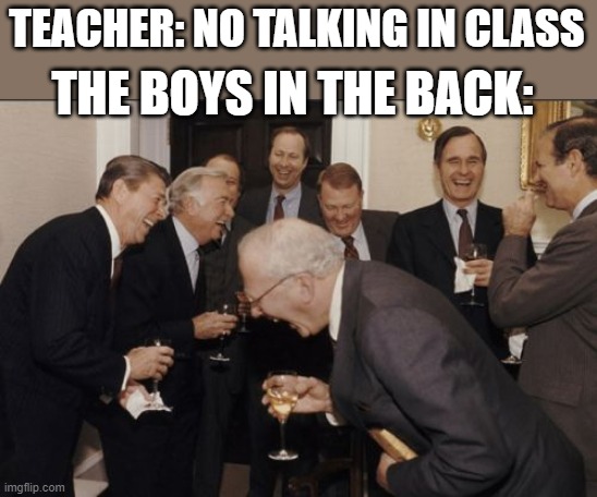 Laughing Men In Suits | TEACHER: NO TALKING IN CLASS; THE BOYS IN THE BACK: | image tagged in memes,laughing men in suits | made w/ Imgflip meme maker