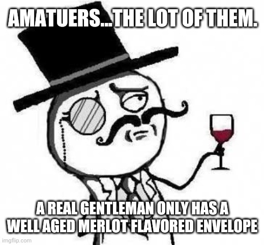 fancy meme | AMATUERS...THE LOT OF THEM. A REAL GENTLEMAN ONLY HAS A WELL AGED MERLOT FLAVORED ENVELOPE | image tagged in fancy meme | made w/ Imgflip meme maker