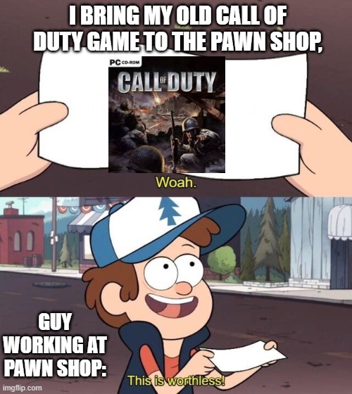 So true! | I BRING MY OLD CALL OF DUTY GAME TO THE PAWN SHOP, GUY WORKING AT PAWN SHOP: | image tagged in gravity falls meme | made w/ Imgflip meme maker