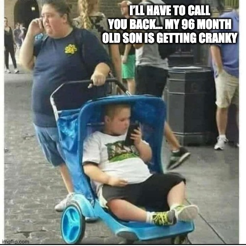 96 Month Old | I’LL HAVE TO CALL YOU BACK... MY 96 MONTH OLD SON IS GETTING CRANKY | image tagged in big | made w/ Imgflip meme maker