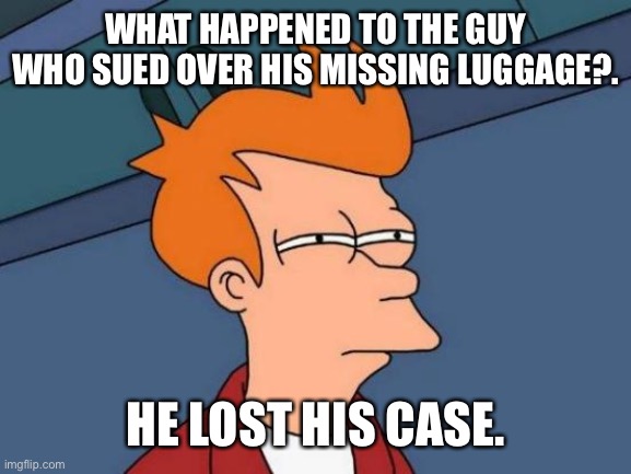 Futurama Fry | WHAT HAPPENED TO THE GUY WHO SUED OVER HIS MISSING LUGGAGE?. HE LOST HIS CASE. | image tagged in memes,futurama fry | made w/ Imgflip meme maker