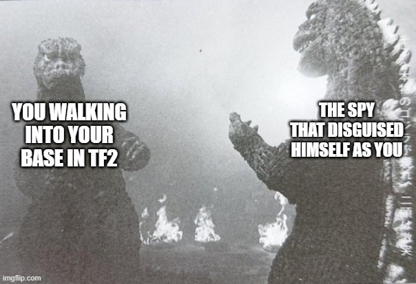 Two Godzillas | THE SPY THAT DISGUISED HIMSELF AS YOU; YOU WALKING INTO YOUR BASE IN TF2 | image tagged in two godzillas | made w/ Imgflip meme maker