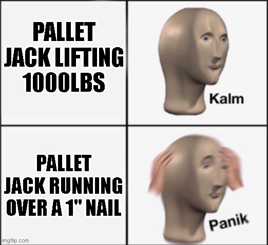 Pallet Jack | PALLET JACK LIFTING 1000LBS; PALLET JACK RUNNING OVER A 1" NAIL | image tagged in kalm panik | made w/ Imgflip meme maker