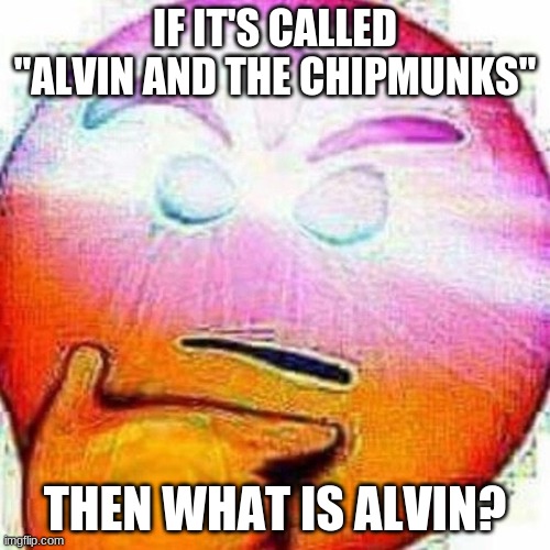 What is he??? | IF IT'S CALLED "ALVIN AND THE CHIPMUNKS"; THEN WHAT IS ALVIN? | image tagged in begone thonk | made w/ Imgflip meme maker