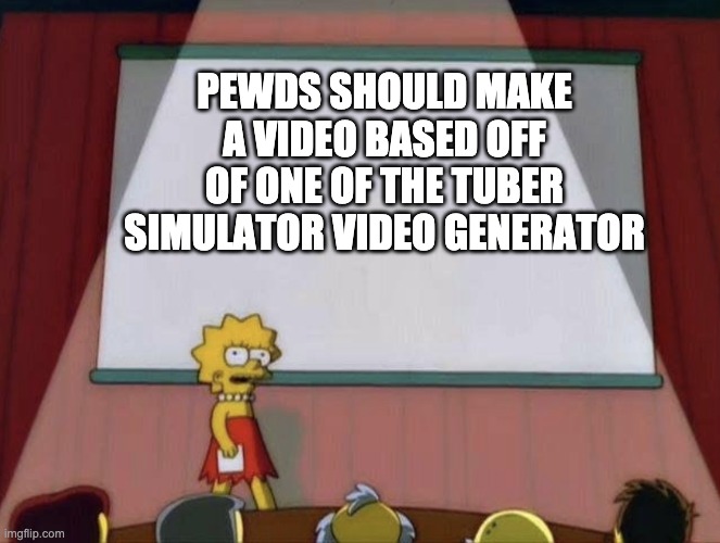 Lisa petition meme | PEWDS SHOULD MAKE A VIDEO BASED OFF OF ONE OF THE TUBER SIMULATOR VIDEO GENERATOR | image tagged in lisa petition meme | made w/ Imgflip meme maker