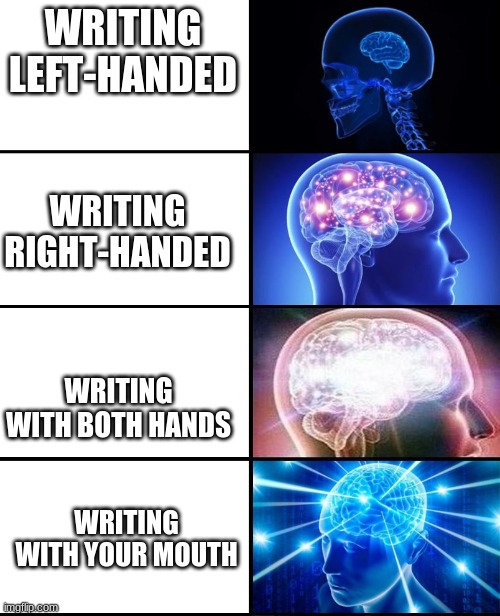 Expanding brain 4 panels | WRITING LEFT-HANDED WRITING WITH BOTH HANDS WRITING RIGHT-HANDED WRITING WITH YOUR MOUTH | image tagged in expanding brain 4 panels | made w/ Imgflip meme maker