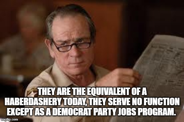 no country for old men tommy lee jones | THEY ARE THE EQUIVALENT OF A HABERDASHERY TODAY, THEY SERVE NO FUNCTION EXCEPT AS A DEMOCRAT PARTY JOBS PROGRAM. | image tagged in no country for old men tommy lee jones | made w/ Imgflip meme maker
