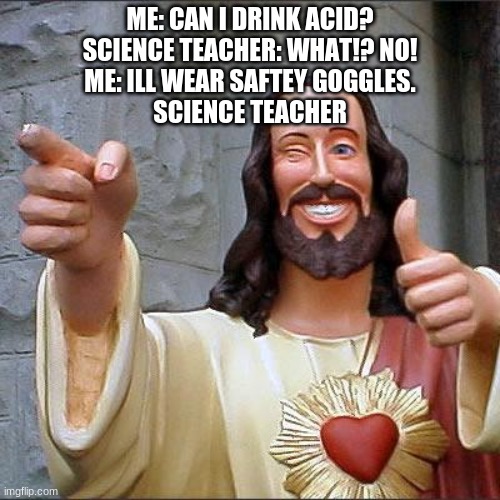 Acid | ME: CAN I DRINK ACID?
SCIENCE TEACHER: WHAT!? NO!
ME: ILL WEAR SAFTEY GOGGLES.
SCIENCE TEACHER | image tagged in memes,buddy christ | made w/ Imgflip meme maker