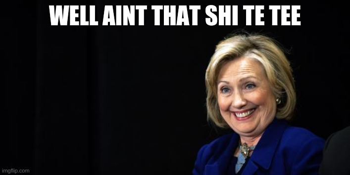 Hillary | WELL AINT THAT SHI TE TEE | image tagged in hillary | made w/ Imgflip meme maker
