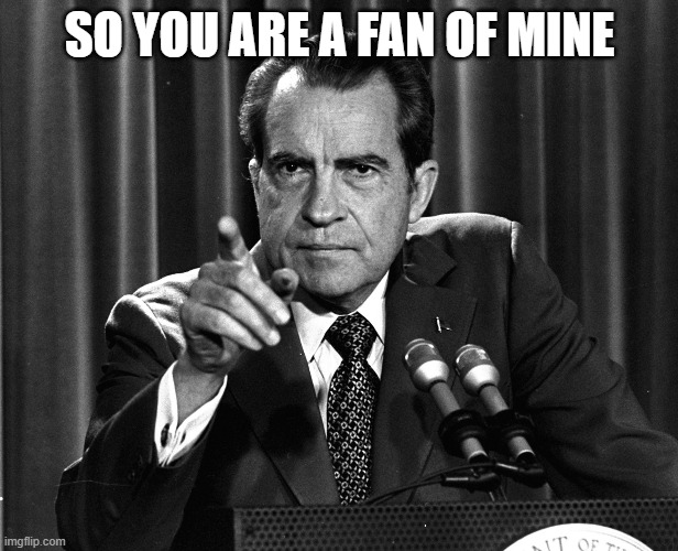 NIXON | SO YOU ARE A FAN OF MINE | image tagged in nixon | made w/ Imgflip meme maker
