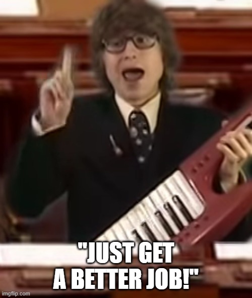 It All Depends (Who Gets to Be the Tyrant) | "JUST GET A BETTER JOB!" | image tagged in it all depends who gets to be the tyrant | made w/ Imgflip meme maker
