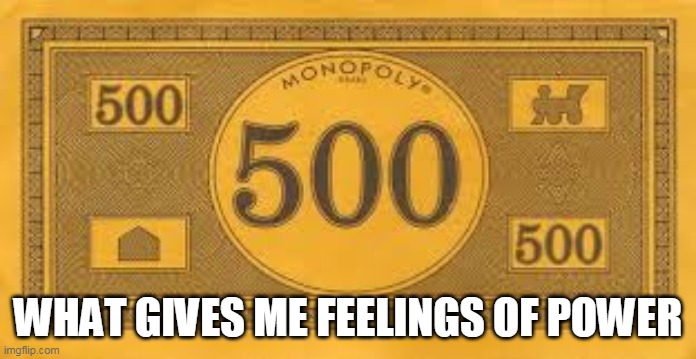 dolla dolla bill | WHAT GIVES ME FEELINGS OF POWER | image tagged in fun | made w/ Imgflip meme maker