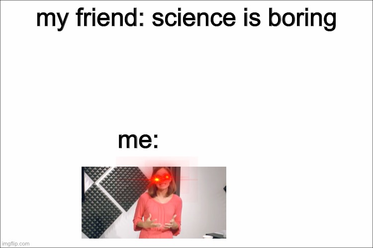 science is epic |  my friend: science is boring; me: | image tagged in white,triggered,science | made w/ Imgflip meme maker
