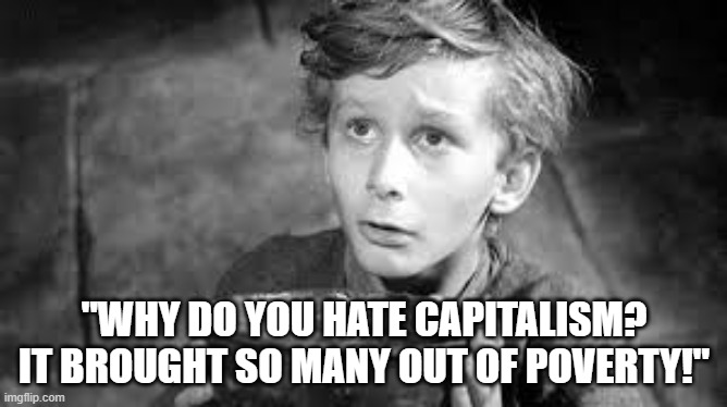 poor british boy | "WHY DO YOU HATE CAPITALISM? IT BROUGHT SO MANY OUT OF POVERTY!" | image tagged in poor british boy | made w/ Imgflip meme maker