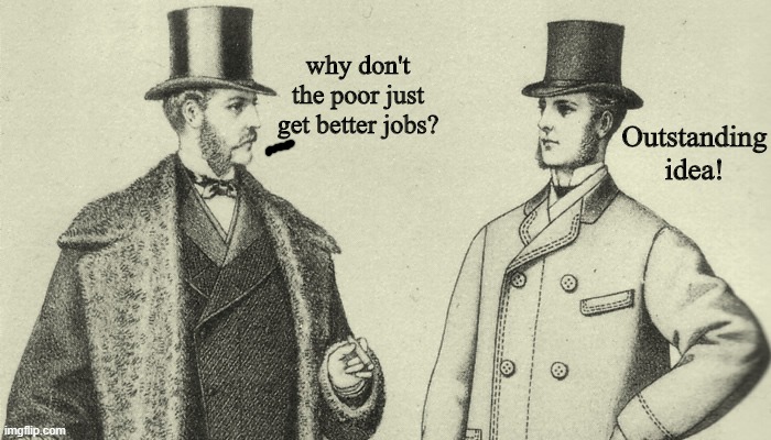 Victorian Top Hat | why don't the poor just get better jobs? Outstanding idea! | image tagged in victorian top hat | made w/ Imgflip meme maker
