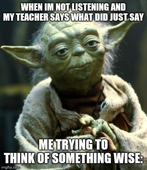 Star Wars Yoda | WHEN IM NOT LISTENING AND MY TEACHER SAYS WHAT DID JUST SAY; ME TRYING TO THINK OF SOMETHING WISE: | image tagged in memes,star wars yoda | made w/ Imgflip meme maker
