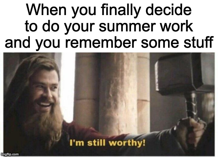 Im still worthy | When you finally decide to do your summer work and you remember some stuff | image tagged in im still worthy | made w/ Imgflip meme maker